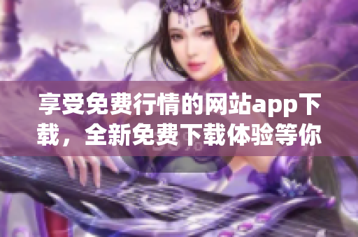 享受免费行情的网站app下载，全新免费下载体验等你来！