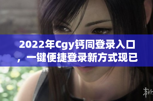 2022年Cgy钙同登录入口，一键便捷登录新方式现已开启