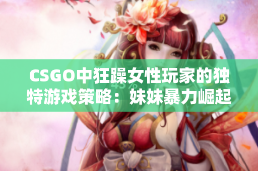 CSGO中狂躁女性玩家的独特游戏策略：妹妹暴力崛起的背后故事