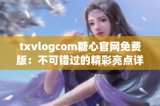 txvlogcom糖心官网免费版：不可错过的精彩亮点详解