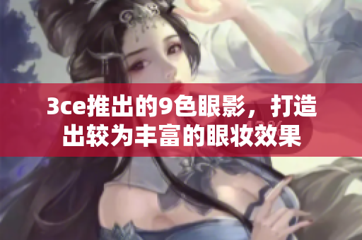 3ce推出的9色眼影，打造出较为丰富的眼妆效果
