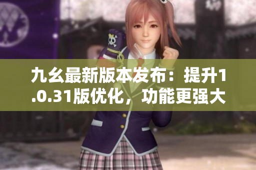 九幺最新版本发布：提升1.0.31版优化，功能更强大
