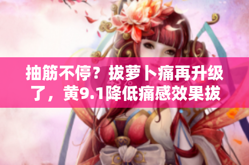 抽筋不停？拔萝卜痛再升级了，黄9.1降低痛感效果拔群