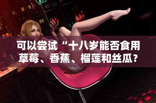 可以尝试“十八岁能否食用草莓、香蕉、榴莲和丝瓜？”