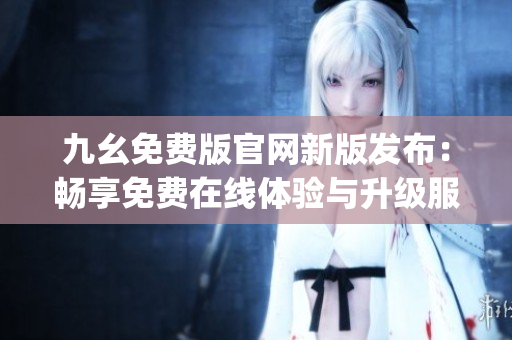 九幺免费版官网新版发布：畅享免费在线体验与升级服务(1)