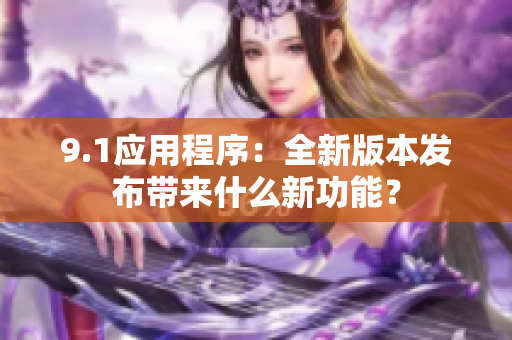 9.1应用程序：全新版本发布带来什么新功能？