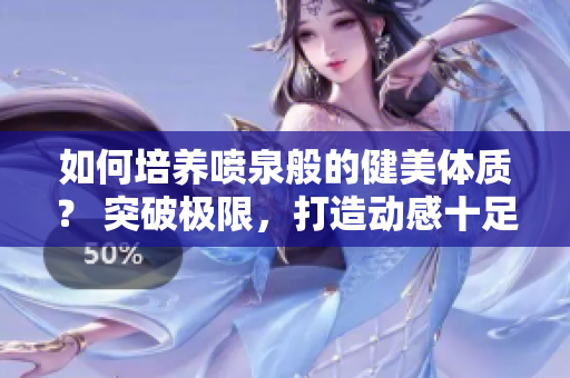 如何培养喷泉般的健美体质？ 突破极限，打造动感十足的身材！