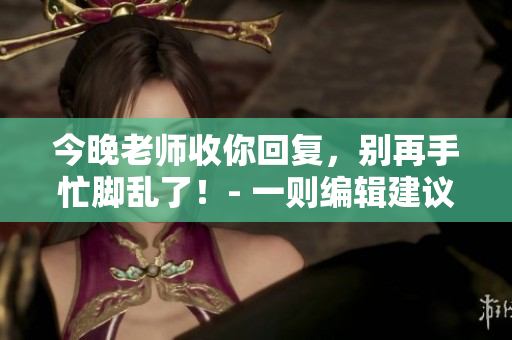 今晚老师收你回复，别再手忙脚乱了！- 一则编辑建议