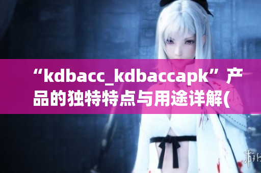 “kdbacc_kdbaccapk”产品的独特特点与用途详解(1)