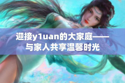 迎接y1uan的大家庭——与家人共享温馨时光