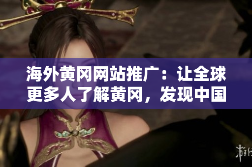 海外黄冈网站推广：让全球更多人了解黄冈，发现中国魅力