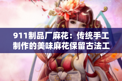 911制品厂麻花：传统手工制作的美味麻花保留古法工艺