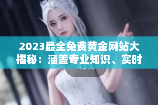 2023最全免费黄金网站大揭秘：涵盖专业知识、实时行情和投资技巧
