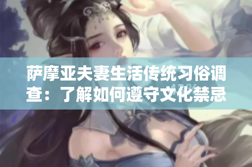 萨摩亚夫妻生活传统习俗调查：了解如何遵守文化禁忌以及注意事项