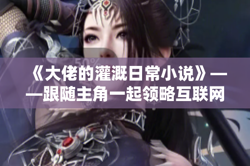 《大佬的灌溉日常小说》——跟随主角一起领略互联网职场的喜怒哀乐