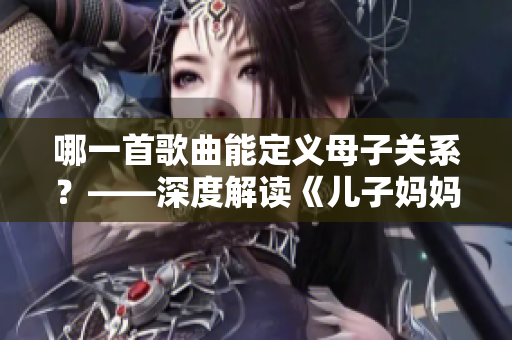 哪一首歌曲能定义母子关系？——深度解读《儿子妈妈是你的人》