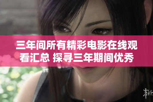 三年间所有精彩电影在线观看汇总 探寻三年期间优秀影片网络观赏地