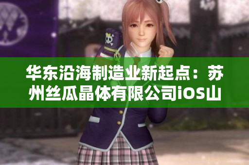 华东沿海制造业新起点：苏州丝瓜晶体有限公司iOS山东座
