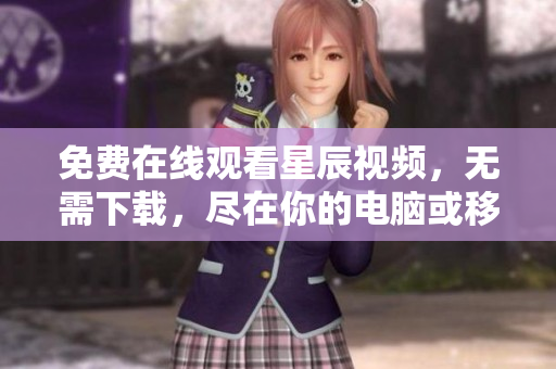 免费在线观看星辰视频，无需下载，尽在你的电脑或移动设备上