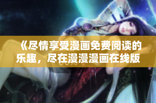 《尽情享受漫画免费阅读的乐趣，尽在漫漫漫画在线版》