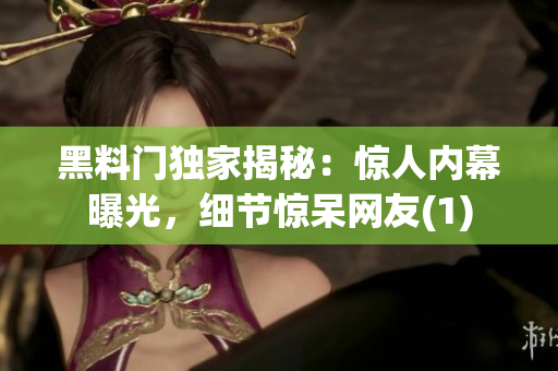 黑料门独家揭秘：惊人内幕曝光，细节惊呆网友(1)