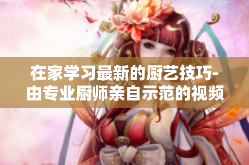 在家学习最新的厨艺技巧-由专业厨师亲自示范的视频教程