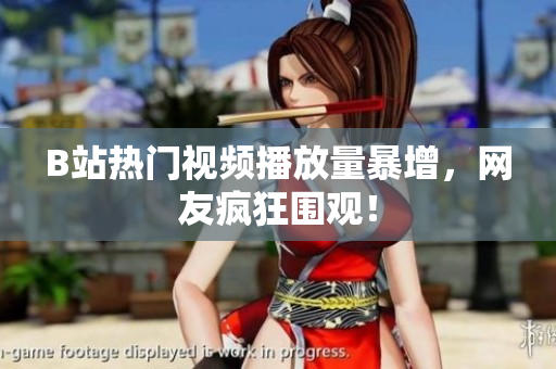 B站热门视频播放量暴增，网友疯狂围观！
