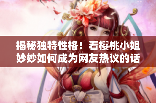 揭秘独特性格！看樱桃小姐妙妙如何成为网友热议的话题