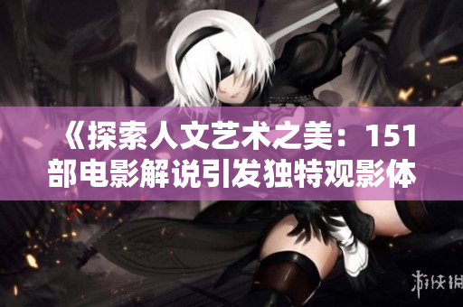 《探索人文艺术之美：151部电影解说引发独特观影体验》