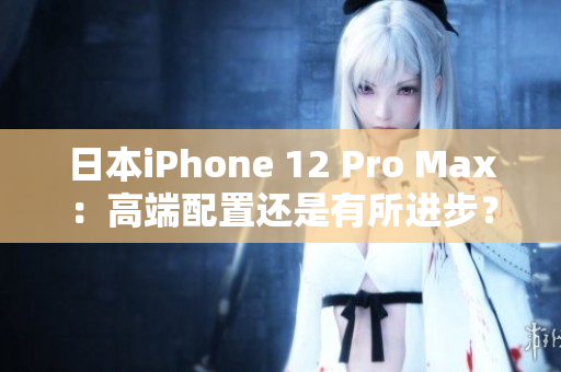 日本iPhone 12 Pro Max：高端配置还是有所进步？