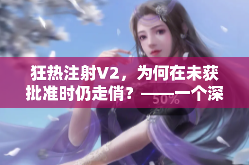狂热注射V2，为何在未获批准时仍走俏？——一个深入剖析的调查报道
