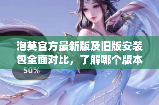 泡芙官方最新版及旧版安装包全面对比，了解哪个版本更适合您(1)