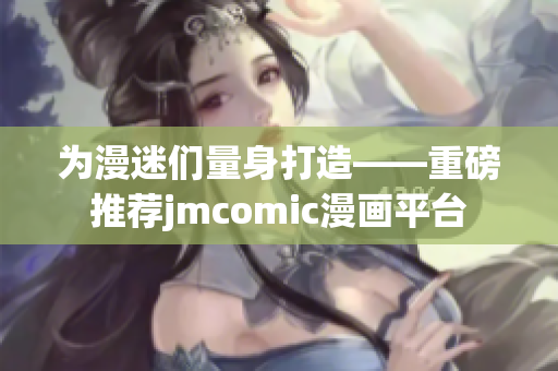 为漫迷们量身打造——重磅推荐jmcomic漫画平台