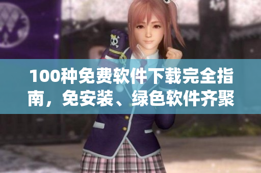 100种免费软件下载完全指南，免安装、绿色软件齐聚，应有尽有(1)