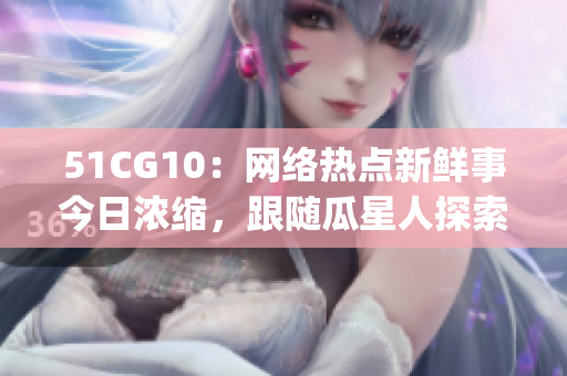 51CG10：网络热点新鲜事今日浓缩，跟随瓜星人探索热门话题(1)