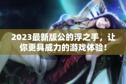2023最新版公的浮之手，让你更具威力的游戏体验！