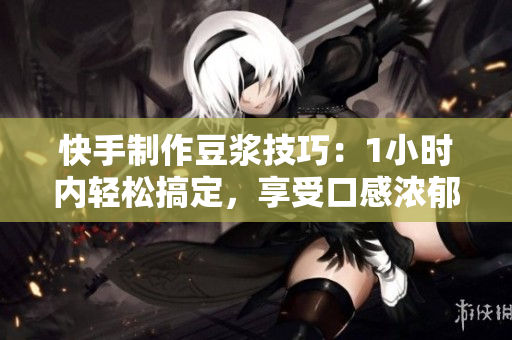 快手制作豆浆技巧：1小时内轻松搞定，享受口感浓郁的纯自制豆浆