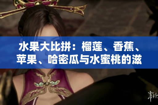 水果大比拼：榴莲、香蕉、苹果、哈密瓜与水蜜桃的滋味对比