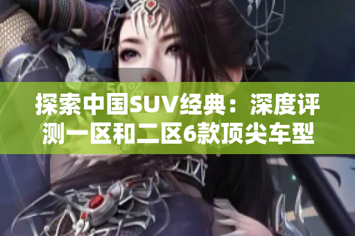 探索中国SUV经典：深度评测一区和二区6款顶尖车型