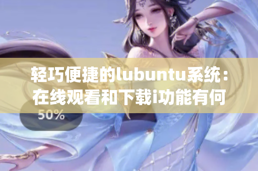 轻巧便捷的lubuntu系统：在线观看和下载i功能有何特点？(1)