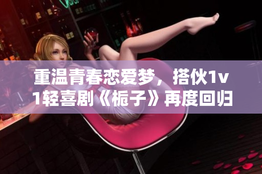 重温青春恋爱梦，搭伙1v1轻喜剧《栀子》再度回归！
