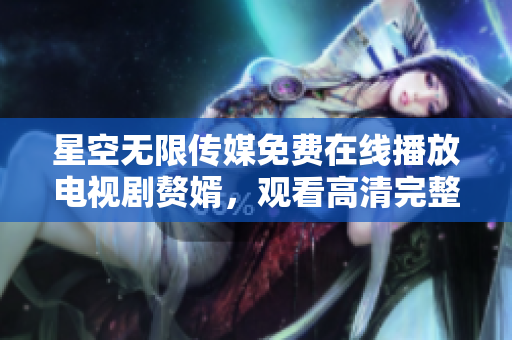 星空无限传媒免费在线播放电视剧赘婿，观看高清完整版剧集