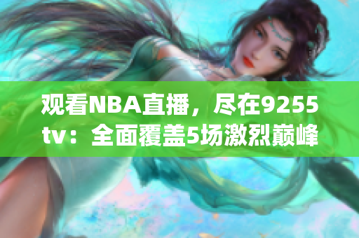 观看NBA直播，尽在9255tv：全面覆盖5场激烈巅峰对决(1)