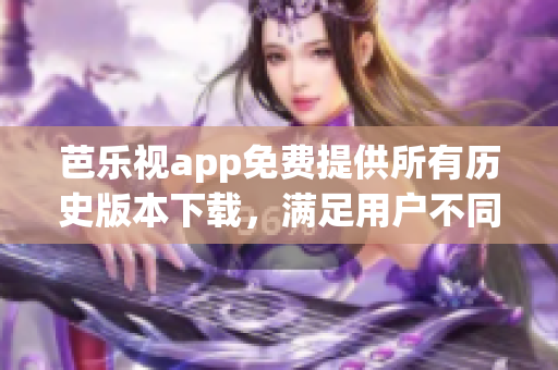 芭乐视app免费提供所有历史版本下载，满足用户不同需求(1)