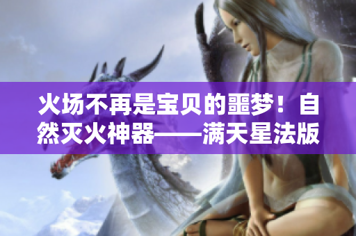 火场不再是宝贝的噩梦！自然灭火神器——满天星法版重新定义灭火