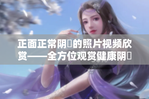 正面正常阴脣的照片视频欣赏——全方位观赏健康阴脣美学