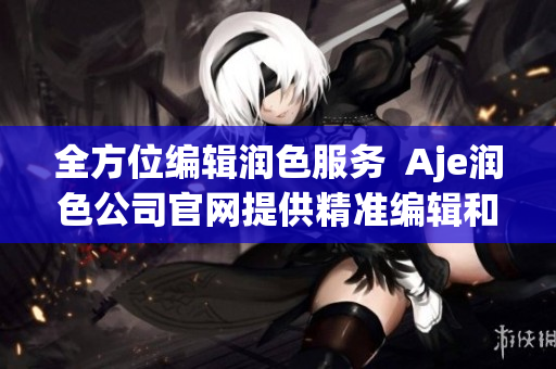 全方位编辑润色服务  Aje润色公司官网提供精准编辑和优秀写作(1)