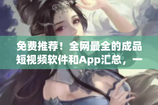 免费推荐!全网最全的成品短视频软件和App汇总,一网打尽超实用! 免费推荐!全网最全的成品短视频软件和App汇总,一网打尽超实用!