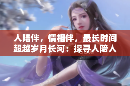 人陪伴，情相伴，最长时间超越岁月长河：探寻人陪人的珍贵意义