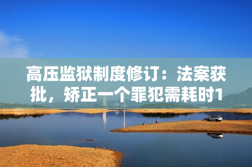 高压监狱制度修订：法案获批，矫正一个罪犯需耗时1小时45分